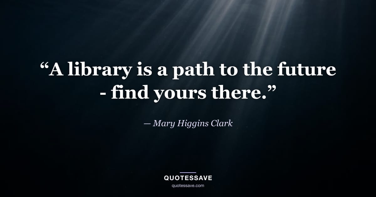 “A library is a path to the future - find yours there.” — Mary Higgins Clark