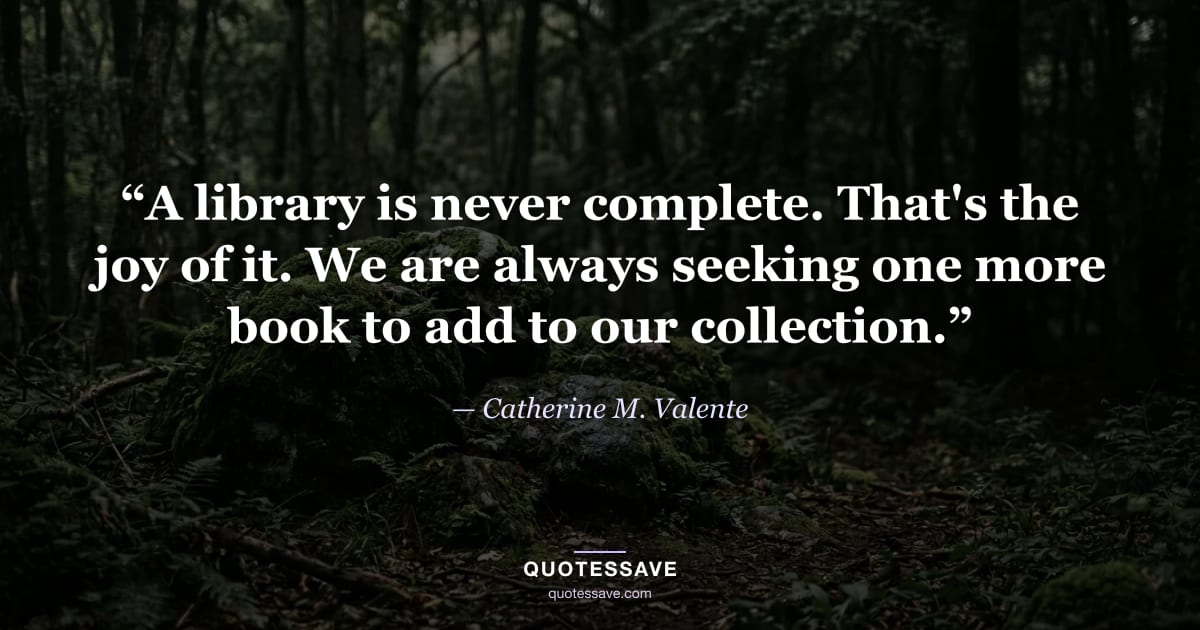 “A library is never complete. That's the joy of it. We are always seeking one more book to add to our collection.” — Catherine M. Valente