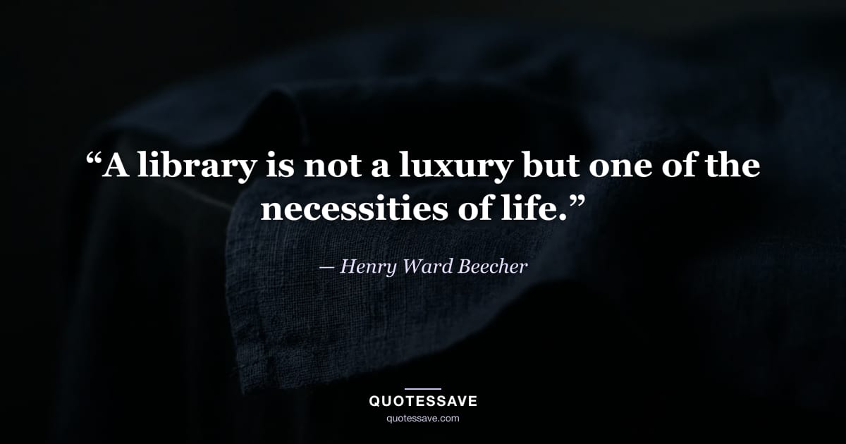 “A library is not a luxury but one of the necessities of life.” — Henry Ward Beecher