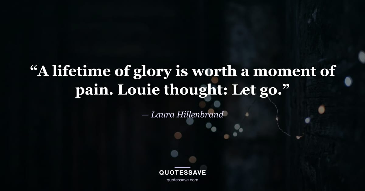 “A lifetime of glory is worth a moment of pain. Louie thought: Let go.” — Laura Hillenbrand