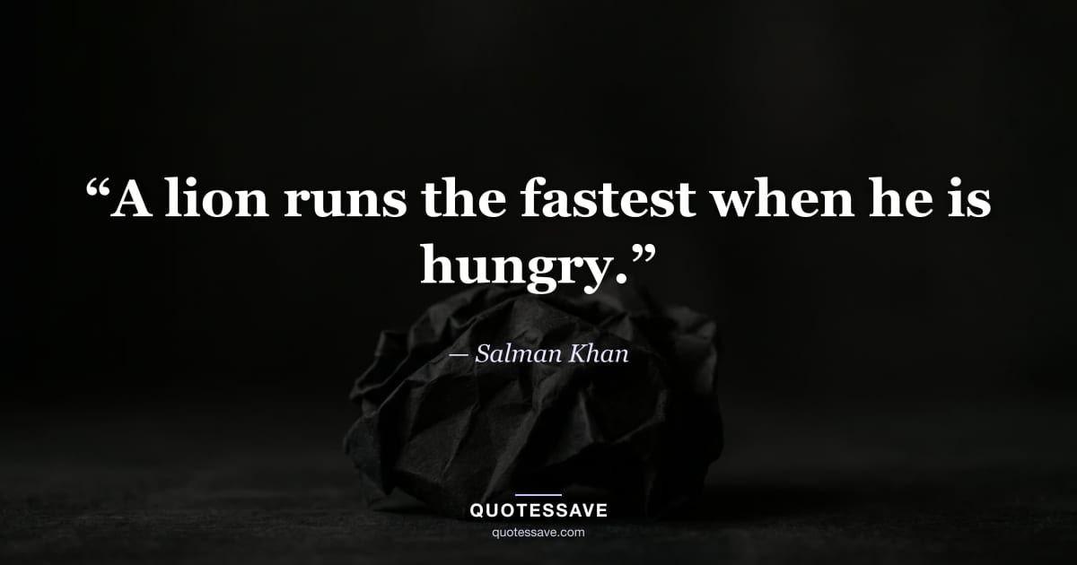 “A lion runs the fastest when he is hungry.” — Salman Khan