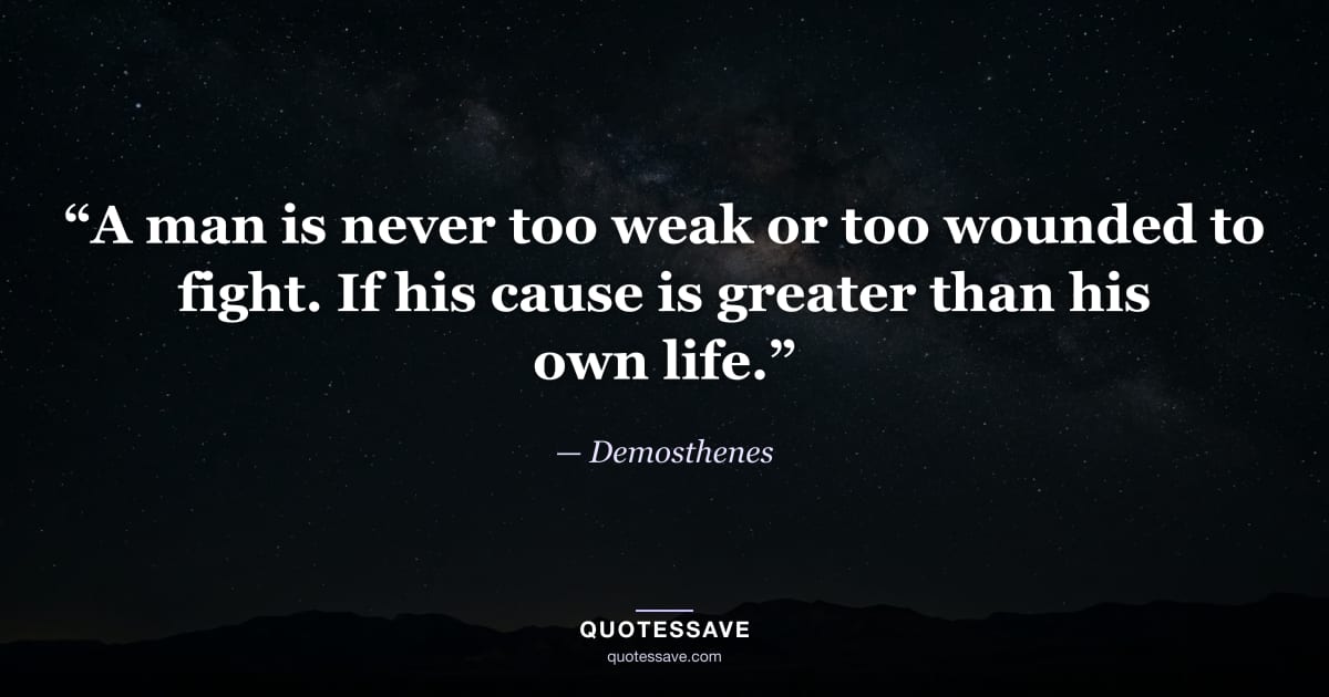 “A man is never too weak or too wounded to fight. If his cause is greater than his own life.” — Demosthenes