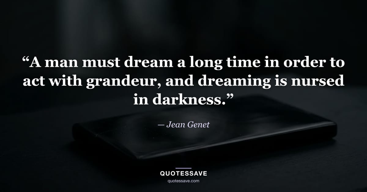 “A man must dream a long time in order to act with grandeur, and dreaming is nursed in darkness.” — Jean Genet
