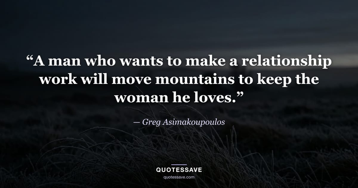 “A man who wants to make a relationship work will move mountains to keep the woman he loves.” — Greg Asimakoupoulos