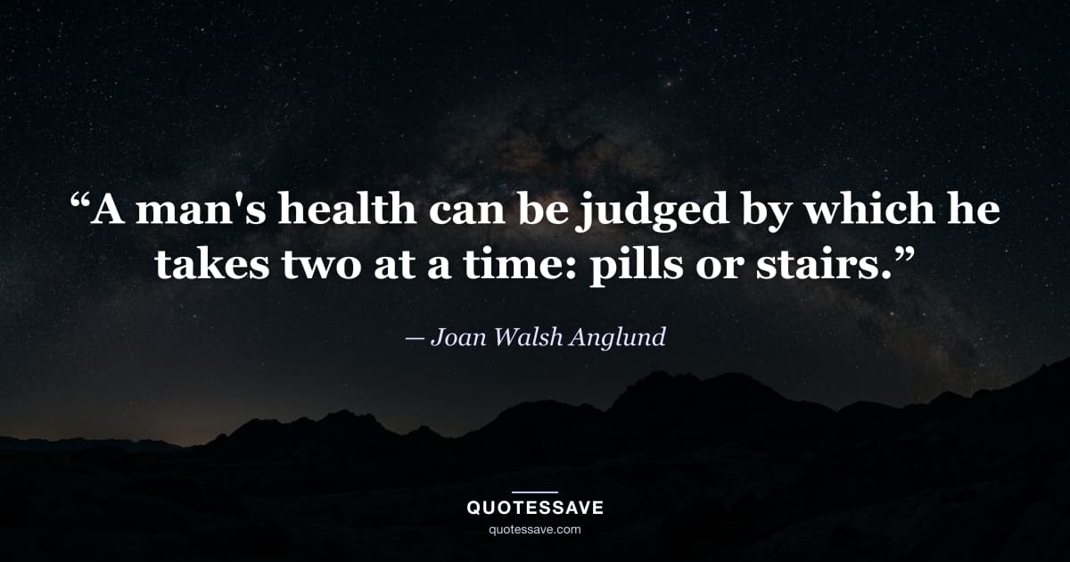 “A man's health can be judged by which he takes two at a time: pills or stairs.” — Joan Walsh Anglund