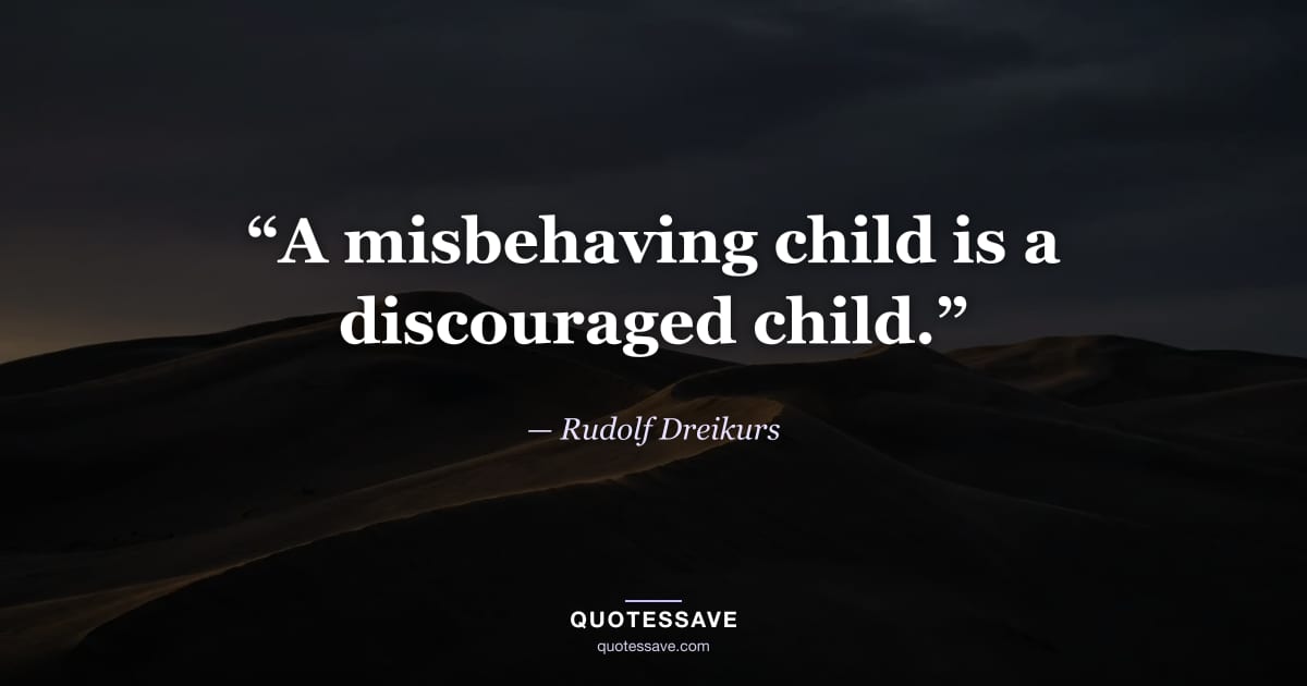 “A misbehaving child is a discouraged child.” — Rudolf Dreikurs