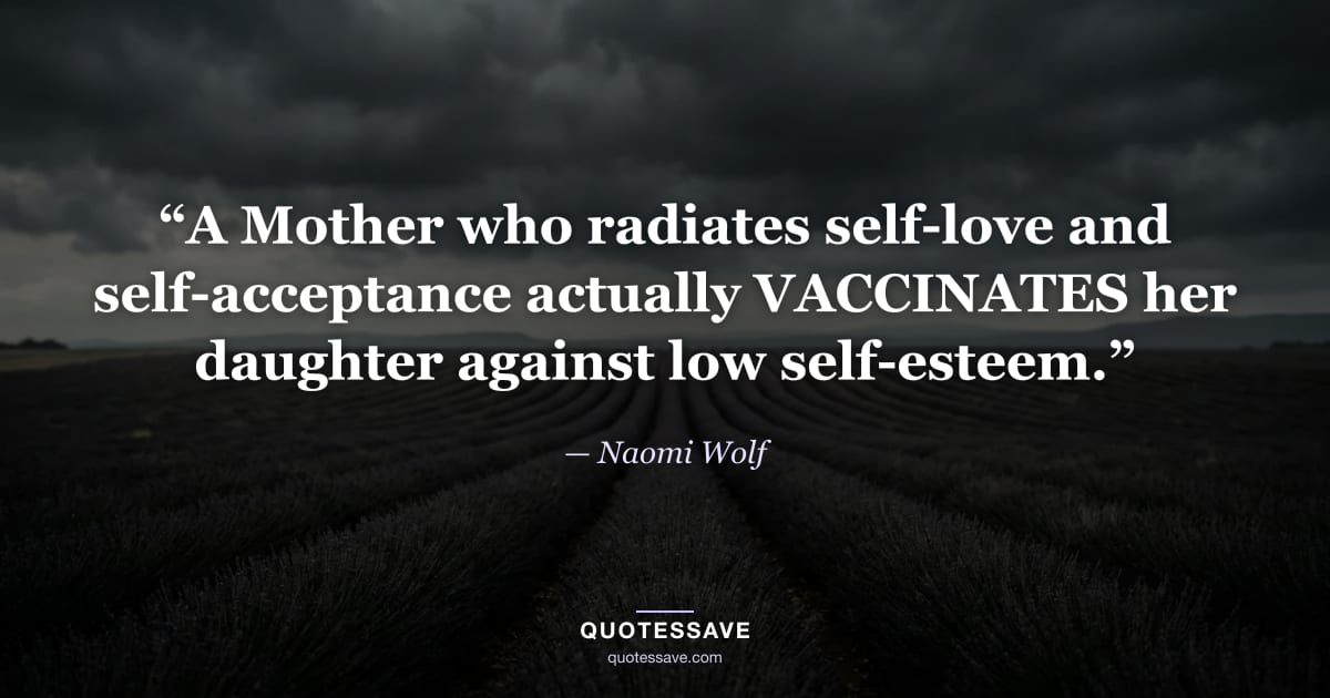 “A Mother who radiates self-love and self-acceptance actually VACCINATES her daughter against low self-esteem.” — Naomi Wolf