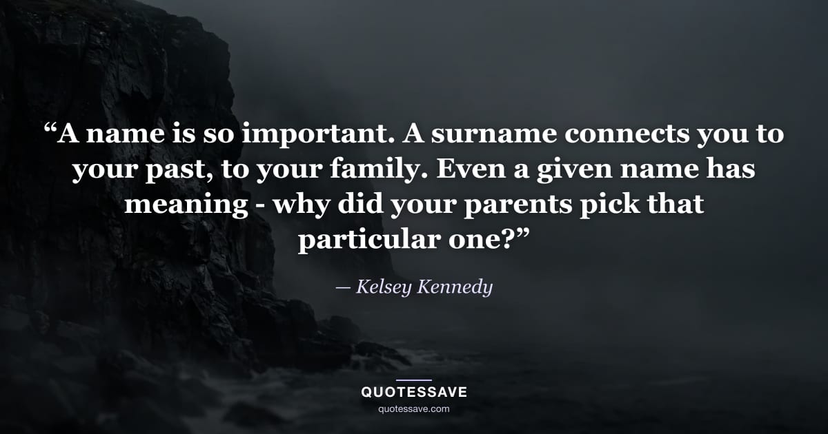 “A name is so important. A surname connects you to your past, to your family. Even a given name has meaning - why did your parents pick that particular one?” — Kelsey Kennedy