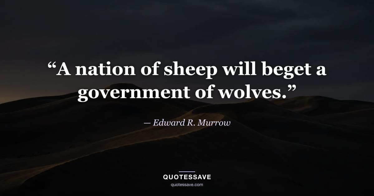 “A nation of sheep will beget a government of wolves.” — Edward R. Murrow