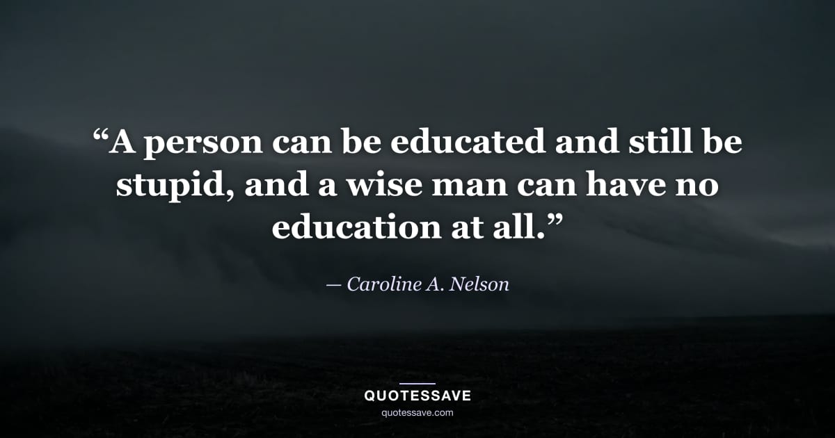 “A person can be educated and still be stupid, and a wise man can have no education at all.” — Caroline A. Nelson