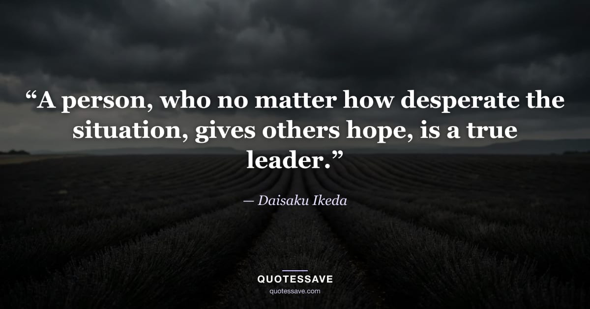 “A person, who no matter how desperate the situation, gives others hope, is a true leader.” — Daisaku Ikeda