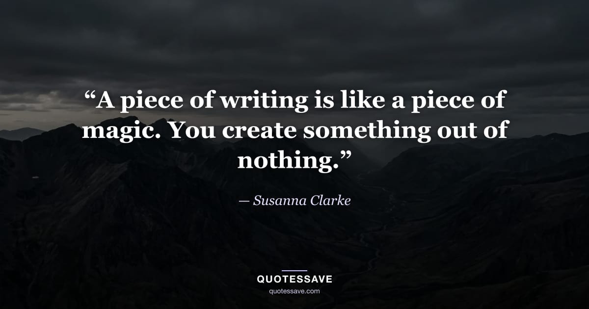 “A piece of writing is like a piece of magic. You create something out of nothing.” — Susanna Clarke