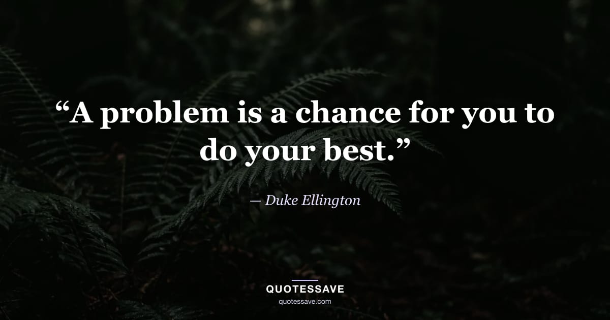 “A problem is a chance for you to do your best.” — Duke Ellington