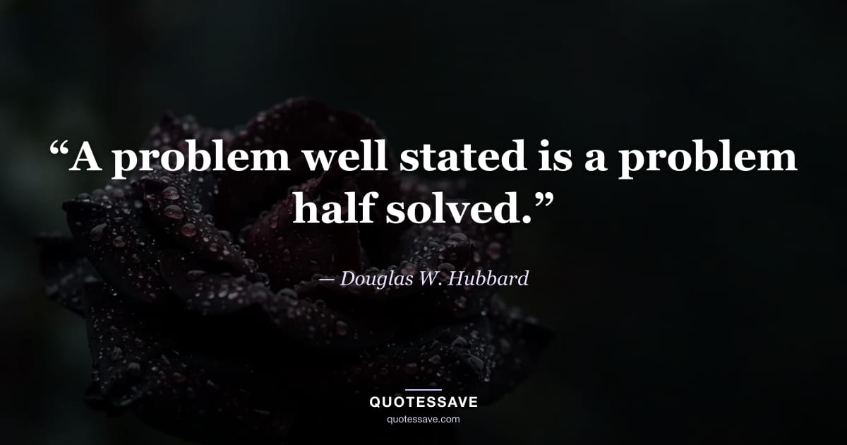 “A problem well stated is a problem half solved.” — Douglas W. Hubbard