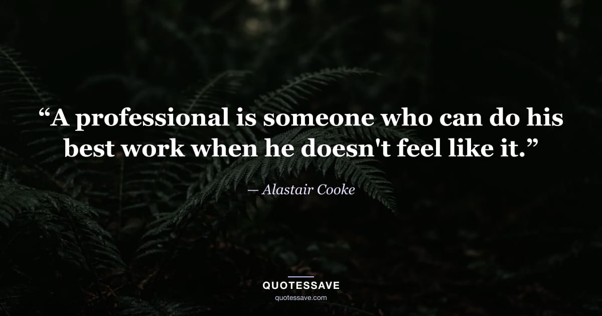 “A professional is someone who can do his best work when he doesn't feel like it.” — Alastair Cooke