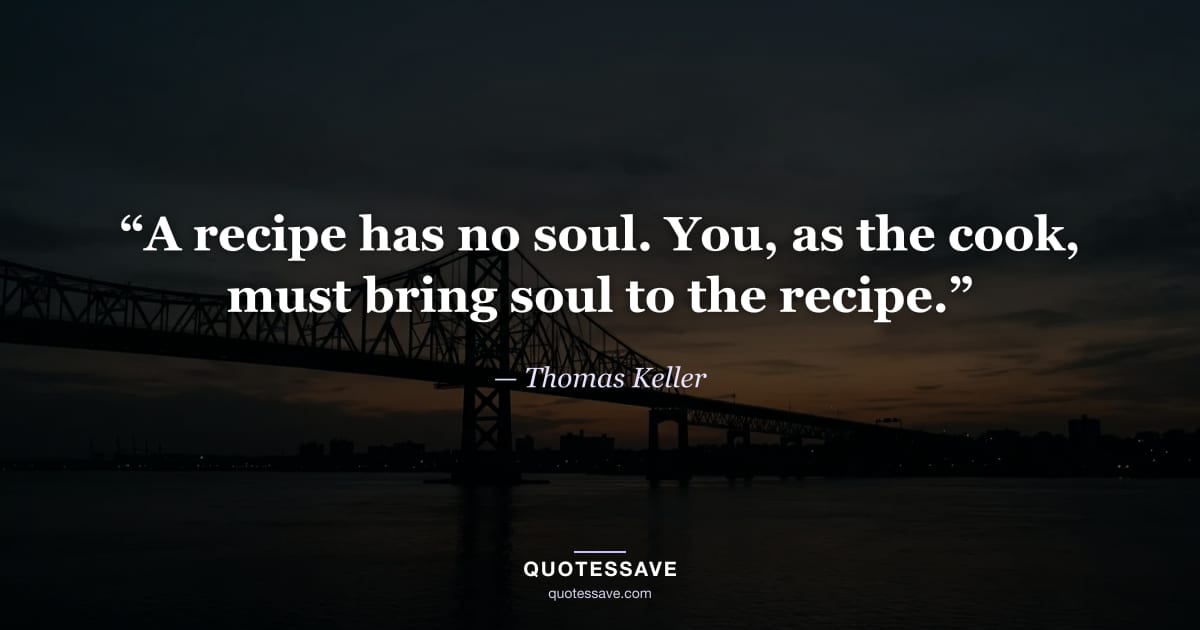 “A recipe has no soul. You, as the cook, must bring soul to the recipe.” — Thomas Keller