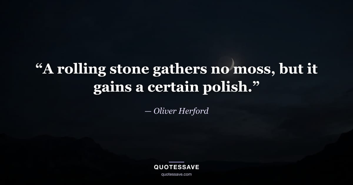 “A rolling stone gathers no moss, but it gains a certain polish.” — Oliver Herford