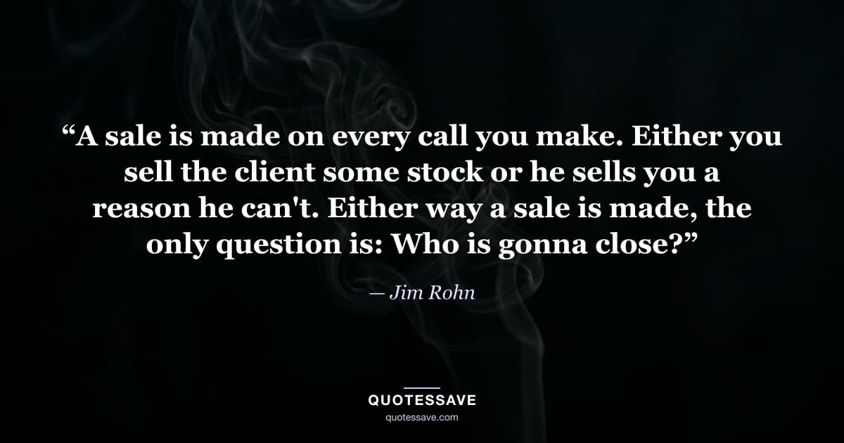 “A sale is made on every call you make. Either you sell the client some stock or he sells you a reason he can't. Either way a sale is made, the only question is: Who is gonna close?” — Jim Rohn