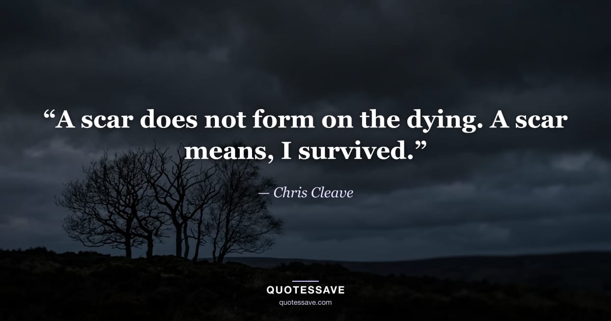 “A scar does not form on the dying. A scar means, I survived.” — Chris Cleave