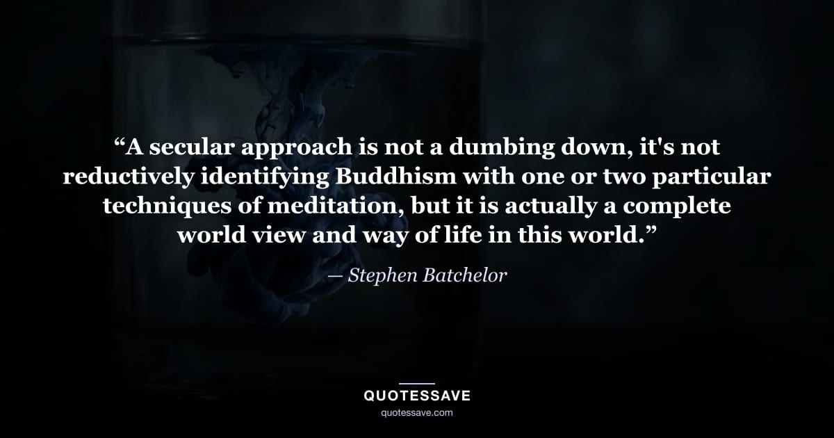 “A secular approach is not a dumbing down, it's not reductively identifying Buddhism with one or two particular techniques of meditation, but it is actually a complete world view and way of life in this world.” — Stephen Batchelor