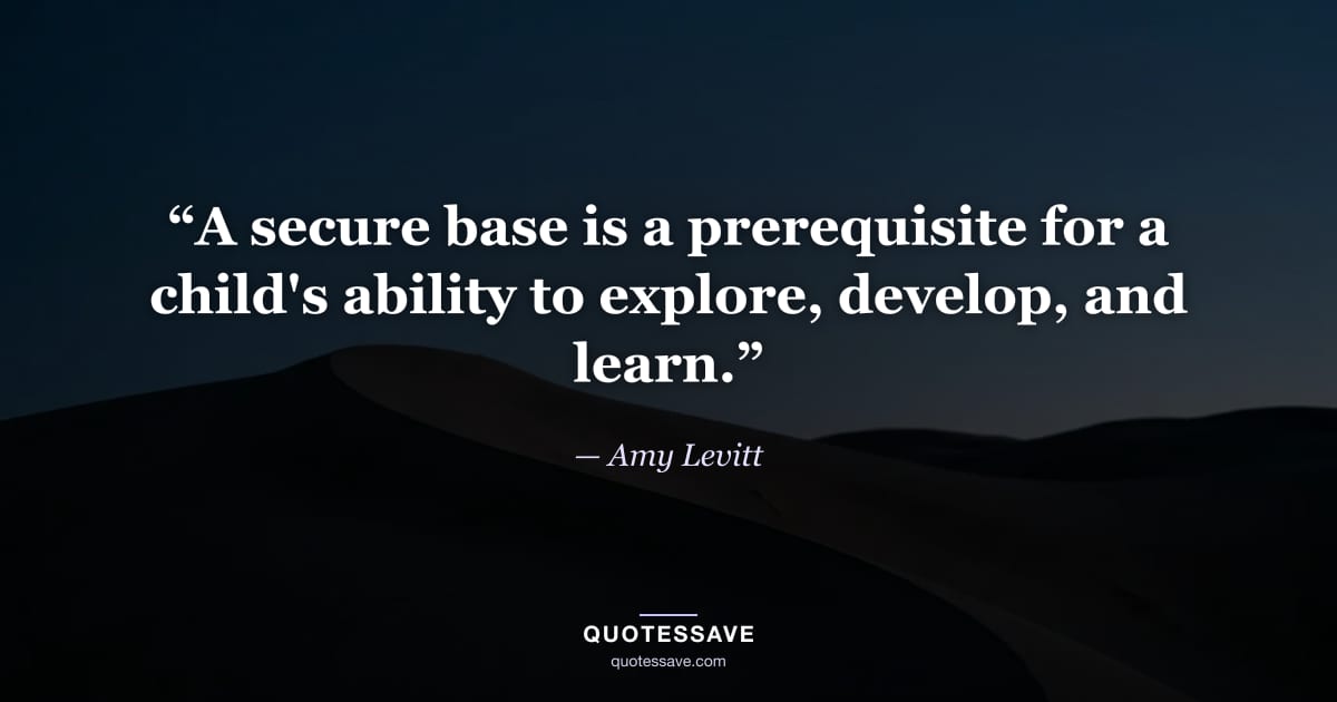 “A secure base is a prerequisite for a child's ability to explore, develop, and learn.” — Amy Levitt