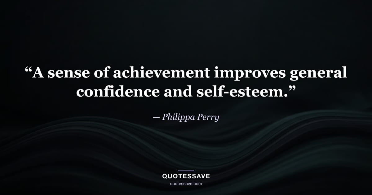 “A sense of achievement improves general confidence and self-esteem.” — Philippa Perry