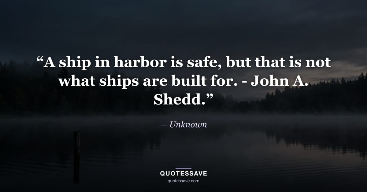 “A ship in harbor is safe, but that is not what ships are built for. - John A. Shedd.” — Unknown
