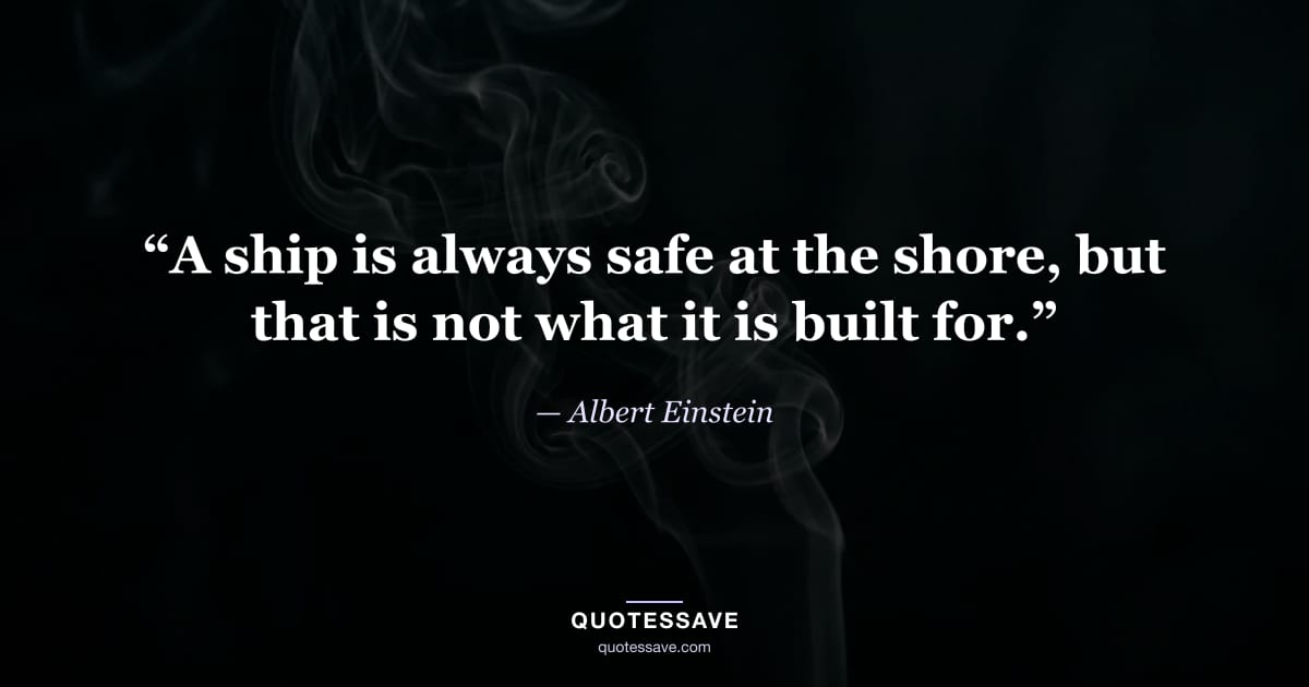 “A ship is always safe at the shore, but that is not what it is built for.” — Albert Einstein