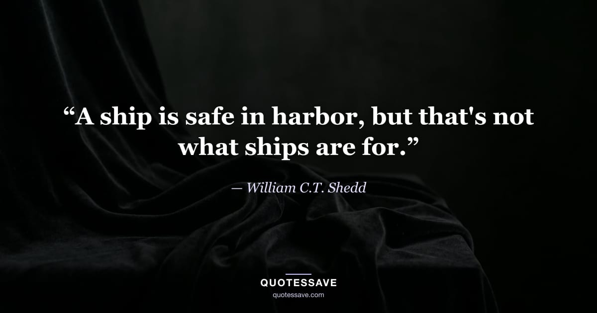 “A ship is safe in harbor, but that's not what ships are for.” — William C.T. Shedd