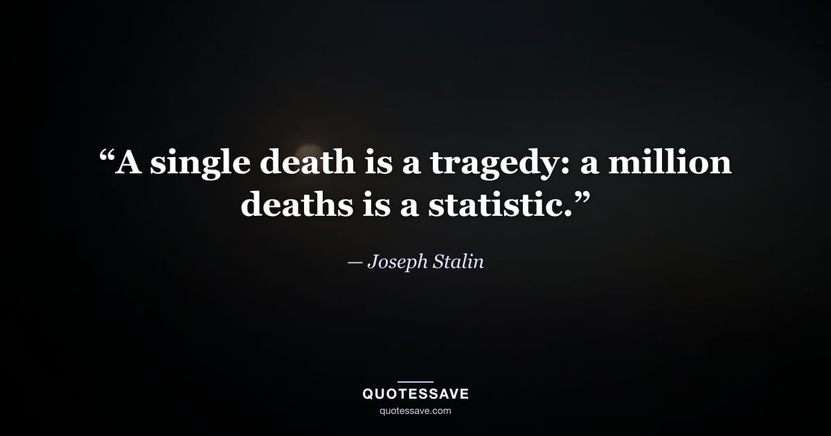 “A single death is a tragedy: a million deaths is a statistic.” — Joseph Stalin