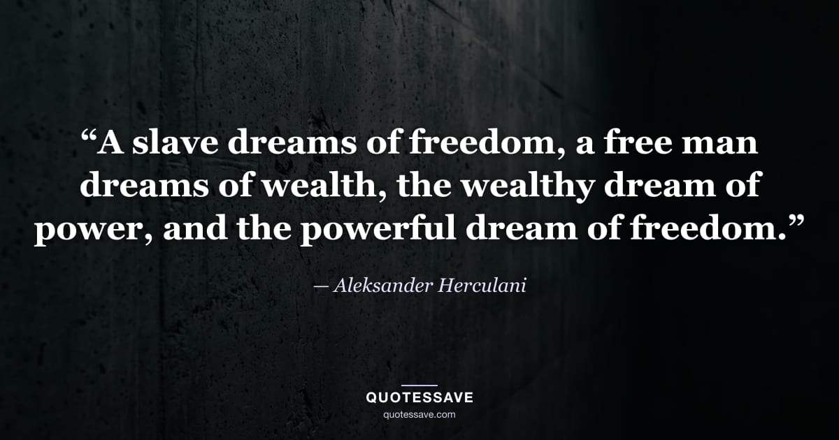 “A slave dreams of freedom, a free man dreams of wealth, the wealthy dream of power, and the powerful dream of freedom.” — Aleksander Herculani