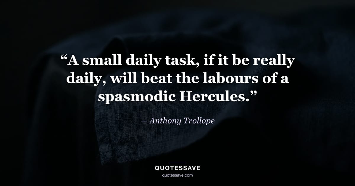 “A small daily task, if it be really daily, will beat the labours of a spasmodic Hercules.” — Anthony Trollope