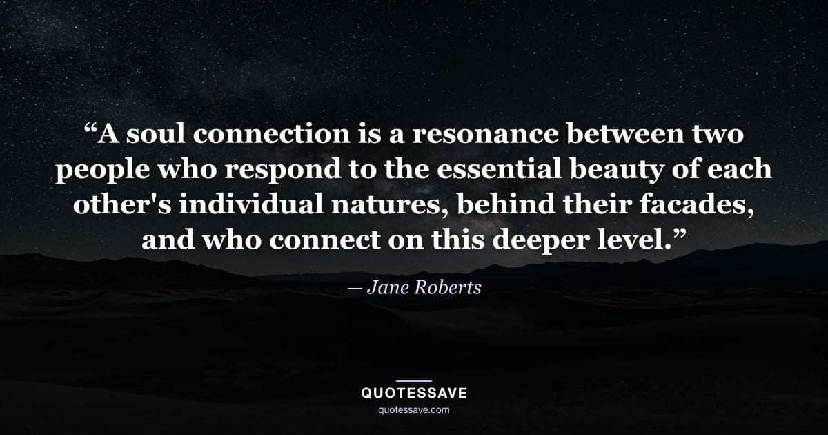 “A soul connection is a resonance between two people who respond to the essential beauty of each other's individual natures, behind their facades, and who connect on this deeper level.” — Jane Roberts