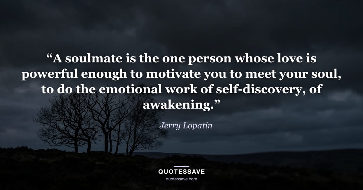 “A soulmate is the one person whose love is powerful enough to motivate you to meet your soul, to do the emotional work of self-discovery, of awakening.” — Jerry Lopatin