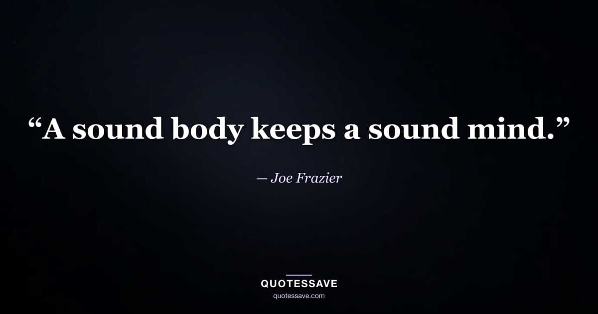 “A sound body keeps a sound mind.” — Joe Frazier