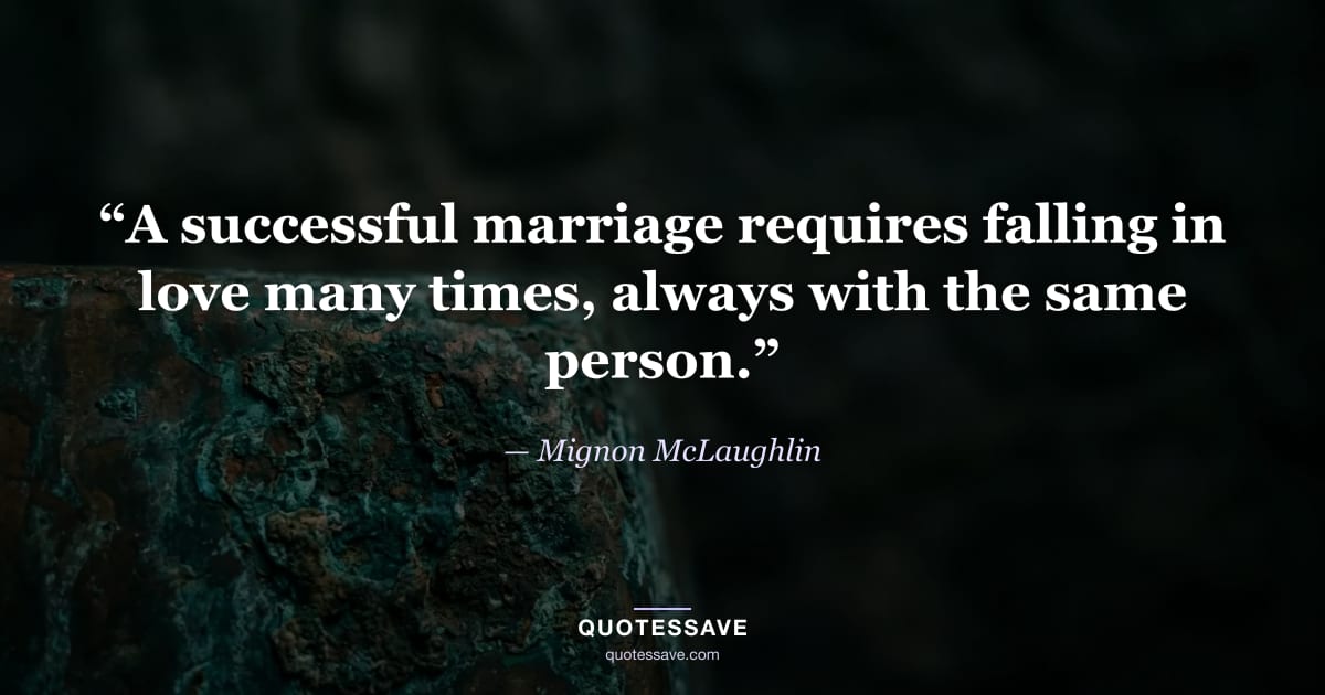 “A successful marriage requires falling in love many times, always with the same person.” — Mignon McLaughlin