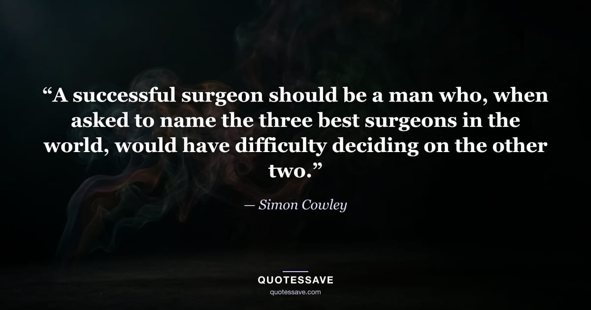 “A successful surgeon should be a man who, when asked to name the three best surgeons in the world, would have difficulty deciding on the other two.” — Simon Cowley
