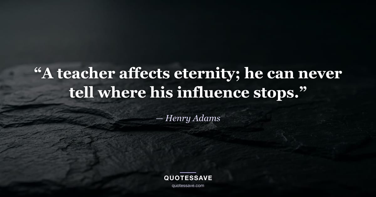 “A teacher affects eternity; he can never tell where his influence stops.” — Henry Adams