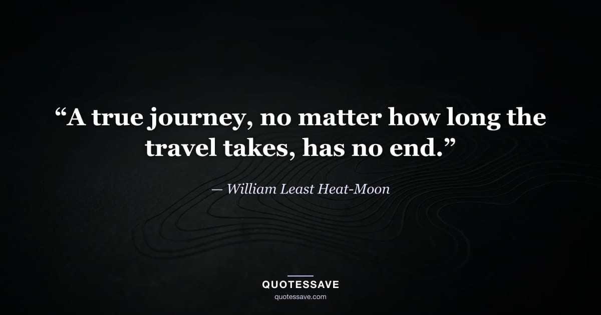 “A true journey, no matter how long the travel takes, has no end.” — William Least Heat-Moon