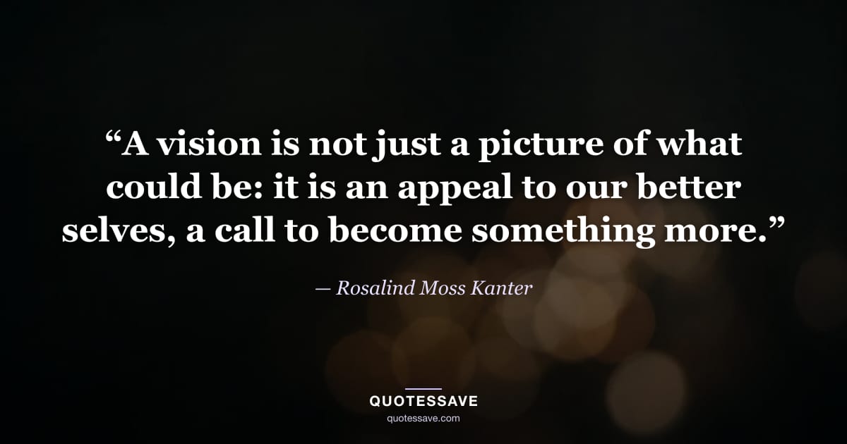 “A vision is not just a picture of what could be: it is an appeal to our better selves, a call to become something more.” — Rosalind Moss Kanter