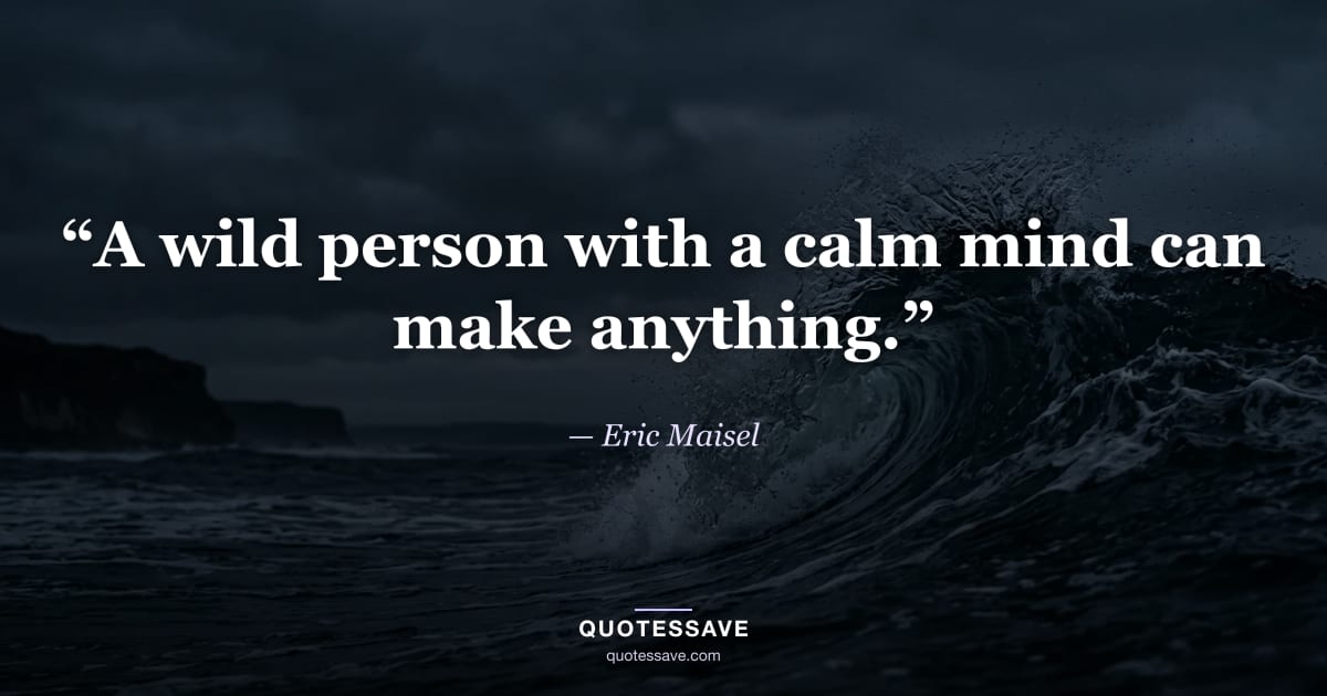“A wild person with a calm mind can make anything.” — Eric Maisel