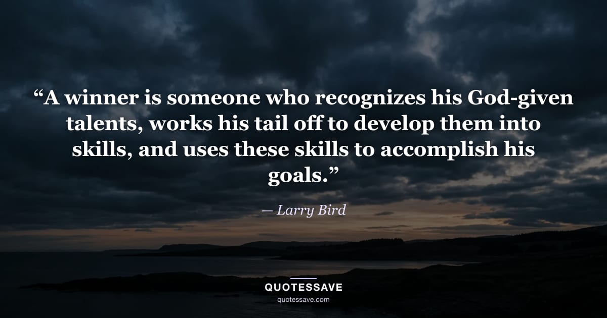“A winner is someone who recognizes his God-given talents, works his tail off to develop them into skills, and uses these skills to accomplish his goals.” — Larry Bird