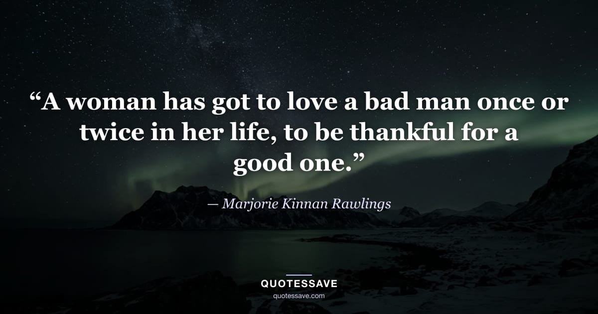 “A woman has got to love a bad man once or twice in her life, to be thankful for a good one.” — Marjorie Kinnan Rawlings