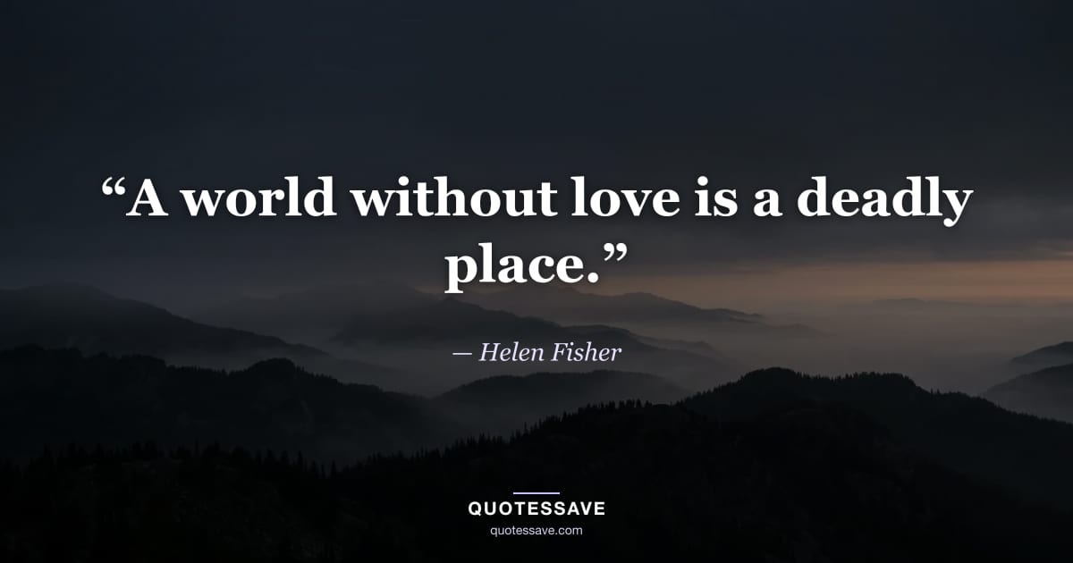 “A world without love is a deadly place.” — Helen Fisher