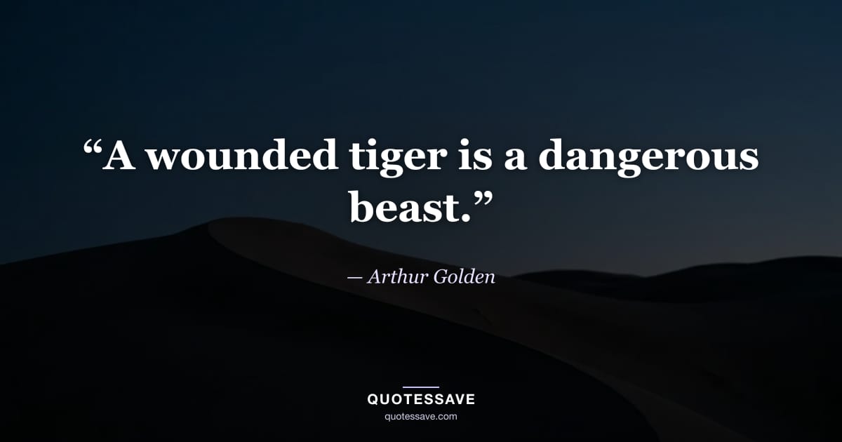“A wounded tiger is a dangerous beast.” — Arthur Golden