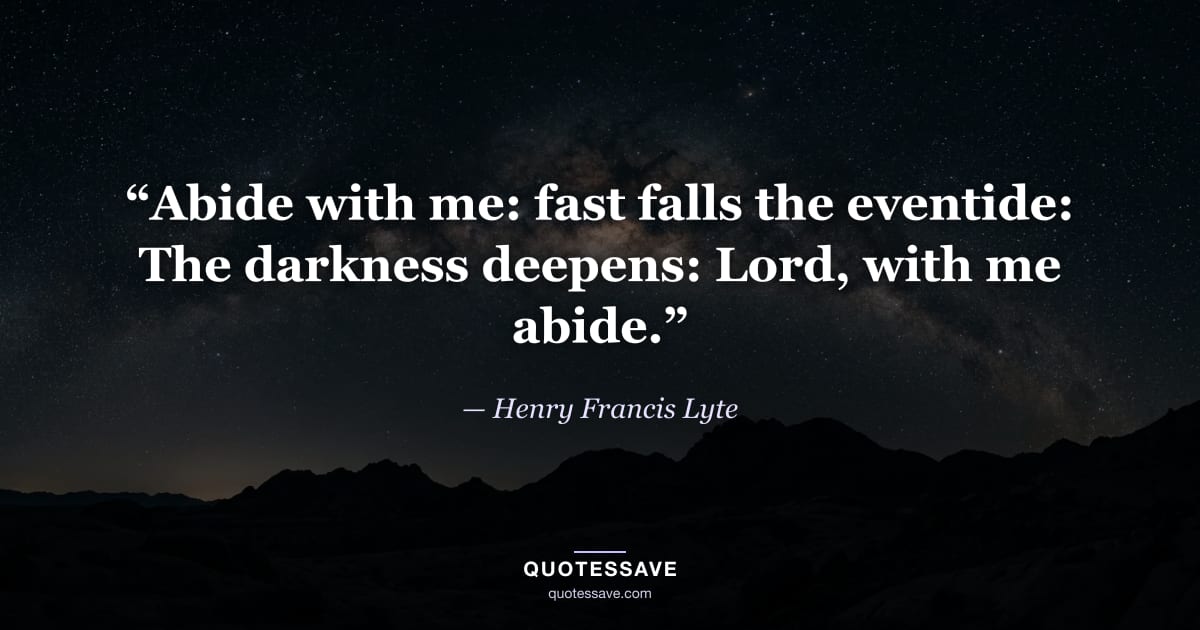 “Abide with me: fast falls the eventide: The darkness deepens: Lord, with me abide.” — Henry Francis Lyte