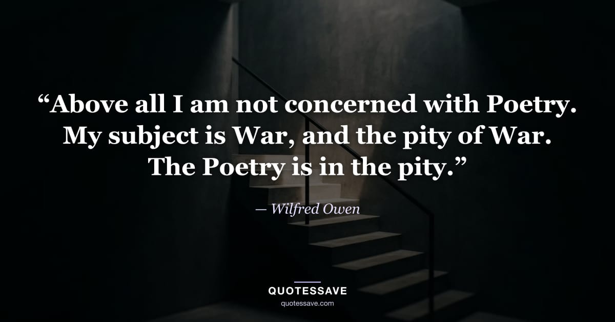 “Above all I am not concerned with Poetry. My subject is War, and the pity of War. The Poetry is in the pity.” — Wilfred Owen