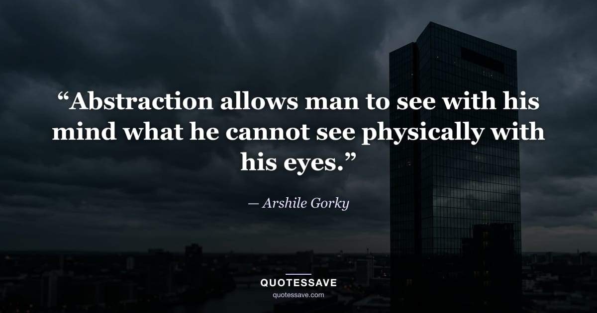 “Abstraction allows man to see with his mind what he cannot see physically with his eyes.” — Arshile Gorky