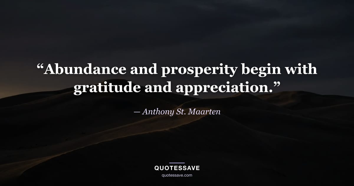 “Abundance and prosperity begin with gratitude and appreciation.” — Anthony St. Maarten