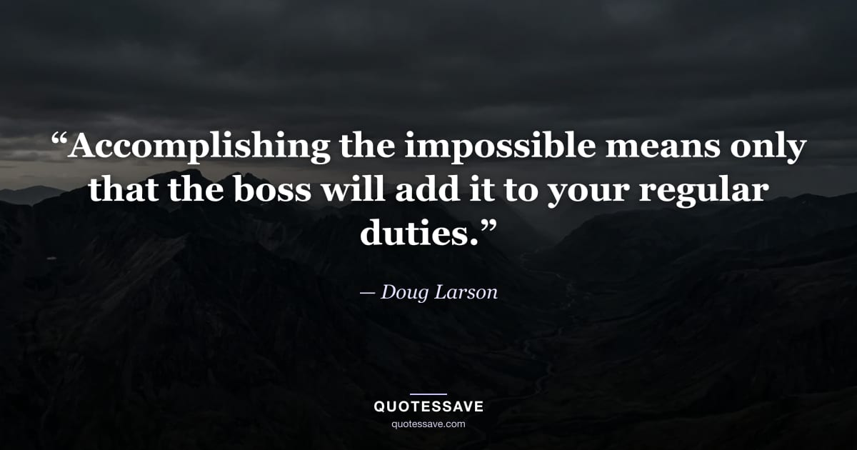 “Accomplishing the impossible means only that the boss will add it to your regular duties.” — Doug Larson
